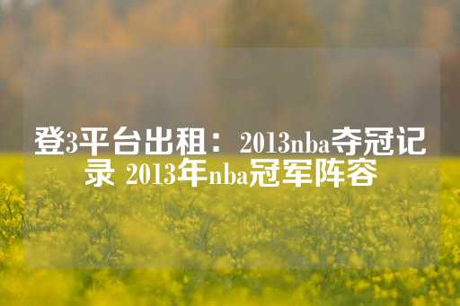 登3平台出租：2013nba夺冠记录 2013年nba冠军阵容-第1张图片-皇冠信用盘出租