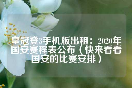 皇冠登3手机版出租：2020年国安赛程表公布（快来看看国安的比赛安排）-第1张图片-皇冠信用盘出租