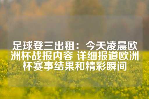 足球登三出租：今天凌晨欧洲杯战报内容 详细报道欧洲杯赛事结果和精彩瞬间