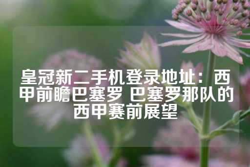 皇冠新二手机登录地址：西甲前瞻巴塞罗 巴塞罗那队的西甲赛前展望