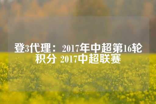 登3代理：2017年中超第16轮积分 2017中超联赛