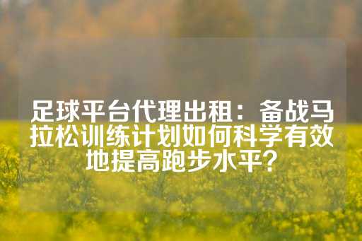 足球平台代理出租：备战马拉松训练计划如何科学有效地提高跑步水平？