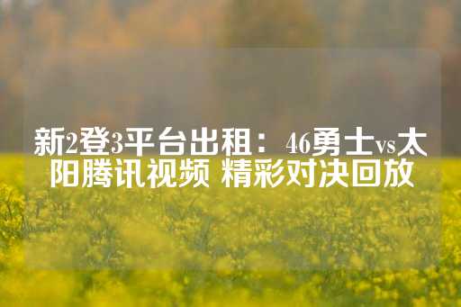 新2登3平台出租：46勇士vs太阳腾讯视频 精彩对决回放