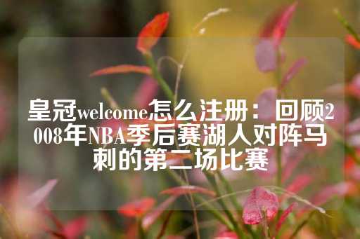 皇冠welcome怎么注册：回顾2008年NBA季后赛湖人对阵马刺的第二场比赛