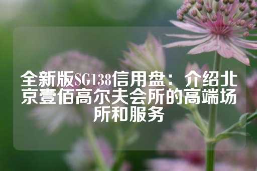 全新版SG138信用盘：介绍北京壹佰高尔夫会所的高端场所和服务