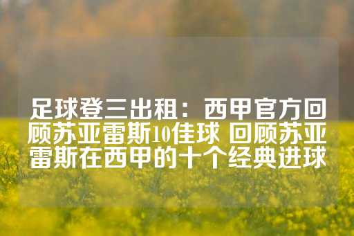 足球登三出租：西甲官方回顾苏亚雷斯10佳球 回顾苏亚雷斯在西甲的十个经典进球