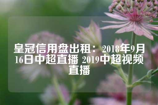 皇冠信用盘出租：2018年9月16日中超直播 2019中超视频直播