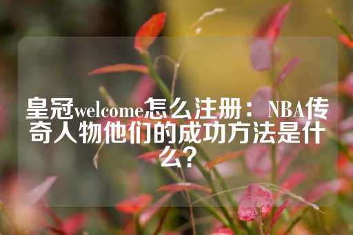 皇冠welcome怎么注册：NBA传奇人物他们的成功方法是什么？-第1张图片-皇冠信用盘出租