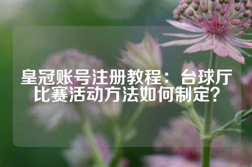 皇冠账号注册教程：台球厅比赛活动方法如何制定？-第1张图片-皇冠信用盘出租