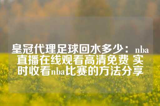 皇冠代理足球回水多少：nba直播在线观看高清免费 实时收看nba比赛的方法分享