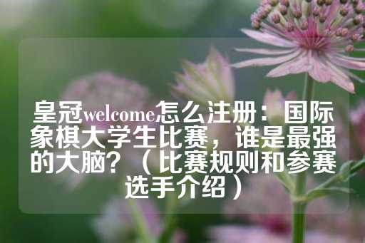 皇冠welcome怎么注册：国际象棋大学生比赛，谁是最强的大脑？（比赛规则和参赛选手介绍）