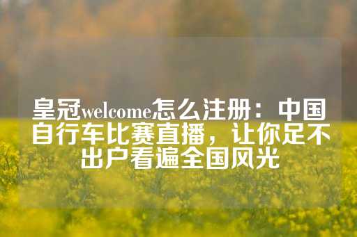 皇冠welcome怎么注册：中国自行车比赛直播，让你足不出户看遍全国风光