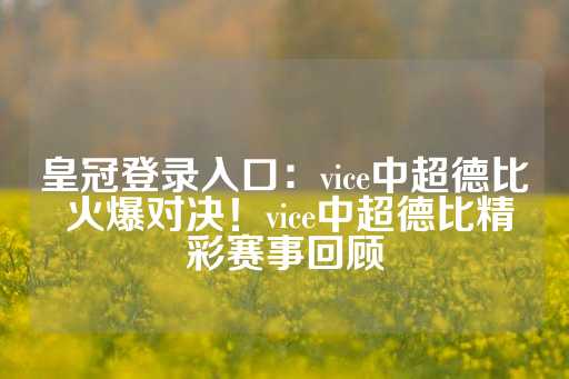 皇冠登录入口：vice中超德比 火爆对决！vice中超德比精彩赛事回顾