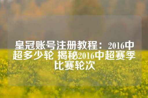 皇冠账号注册教程：2016中超多少轮 揭秘2016中超赛季比赛轮次