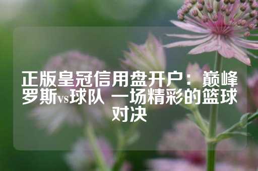 正版皇冠信用盘开户：巅峰罗斯vs球队 一场精彩的篮球对决-第1张图片-皇冠信用盘出租