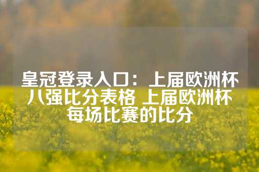 皇冠登录入口：上届欧洲杯八强比分表格 上届欧洲杯每场比赛的比分