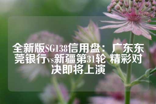 全新版SG138信用盘：广东东莞银行vs新疆第31轮 精彩对决即将上演