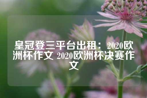 皇冠登三平台出租：2020欧洲杯作文 2020欧洲杯决赛作文-第1张图片-皇冠信用盘出租