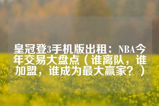 皇冠登3手机版出租：NBA今年交易大盘点（谁离队，谁加盟，谁成为最大赢家？）-第1张图片-皇冠信用盘出租