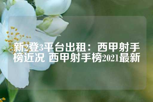 新2登3平台出租：西甲射手榜近况 西甲射手榜2021最新-第1张图片-皇冠信用盘出租