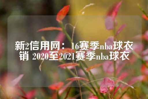 新2信用网：16赛季nba球衣销 2020至2021赛季nba球衣-第1张图片-皇冠信用盘出租