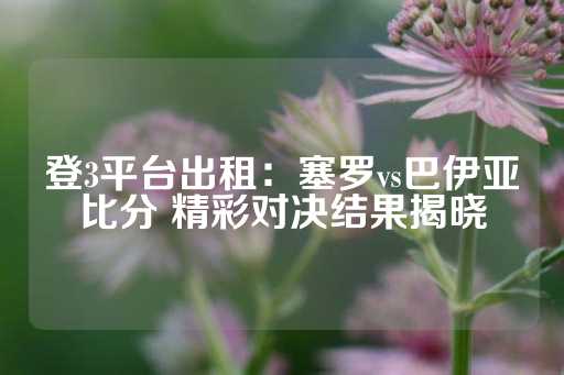 登3平台出租：塞罗vs巴伊亚比分 精彩对决结果揭晓