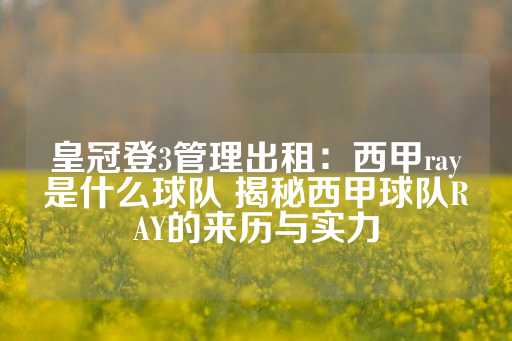 皇冠登3管理出租：西甲ray是什么球队 揭秘西甲球队RAY的来历与实力