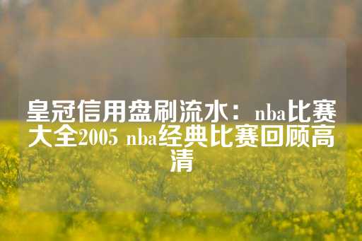 皇冠信用盘刷流水：nba比赛大全2005 nba经典比赛回顾高清-第1张图片-皇冠信用盘出租