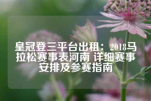 皇冠登三平台出租：2018马拉松赛事表河南 详细赛事安排及参赛指南