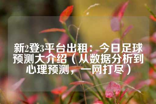 新2登3平台出租：今日足球预测大介绍（从数据分析到心理预测，一网打尽）-第1张图片-皇冠信用盘出租