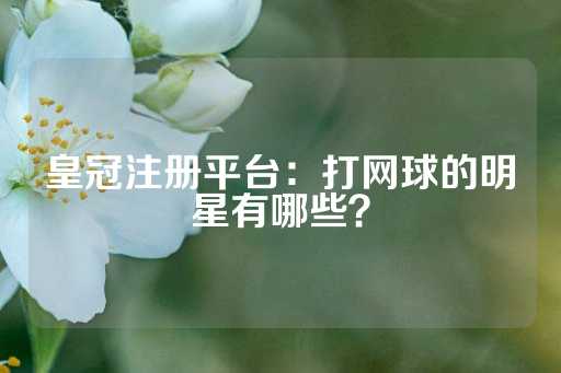 皇冠注册平台：打网球的明星有哪些？