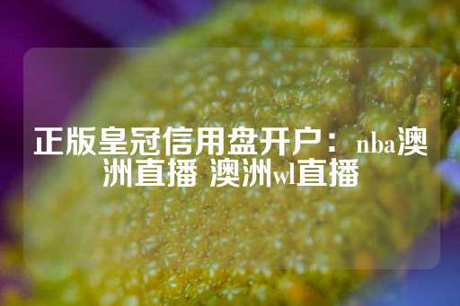 正版皇冠信用盘开户：nba澳洲直播 澳洲wl直播-第1张图片-皇冠信用盘出租