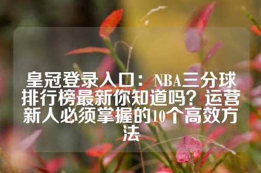 皇冠登录入口：NBA三分球排行榜最新你知道吗？运营新人必须掌握的10个高效方法