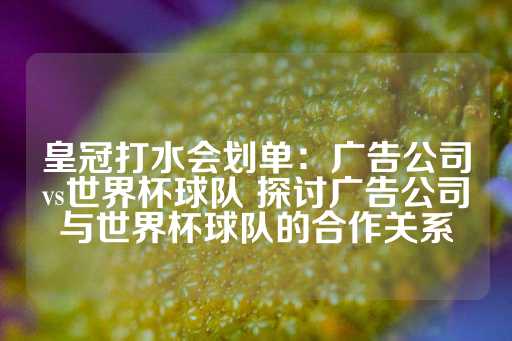 皇冠打水会划单：广告公司vs世界杯球队 探讨广告公司与世界杯球队的合作关系