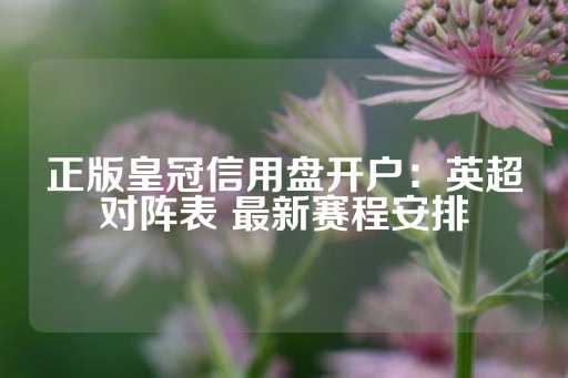 正版皇冠信用盘开户：英超对阵表 最新赛程安排