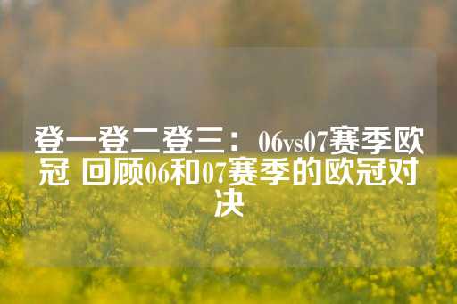 登一登二登三：06vs07赛季欧冠 回顾06和07赛季的欧冠对决-第1张图片-皇冠信用盘出租