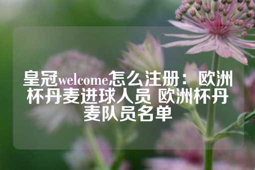 皇冠welcome怎么注册：欧洲杯丹麦进球人员 欧洲杯丹麦队员名单-第1张图片-皇冠信用盘出租