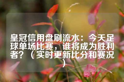 皇冠信用盘刷流水：今天足球单场比赛，谁将成为胜利者？（实时更新比分和赛况）-第1张图片-皇冠信用盘出租