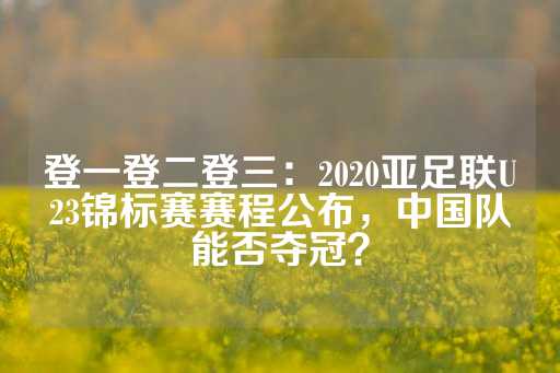 登一登二登三：2020亚足联U23锦标赛赛程公布，中国队能否夺冠？