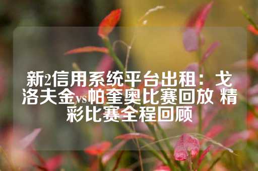 新2信用系统平台出租：戈洛夫金vs帕奎奥比赛回放 精彩比赛全程回顾