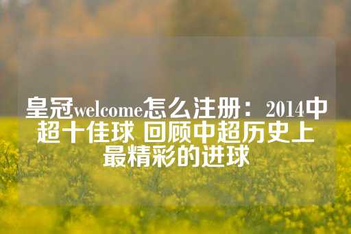 皇冠welcome怎么注册：2014中超十佳球 回顾中超历史上最精彩的进球-第1张图片-皇冠信用盘出租