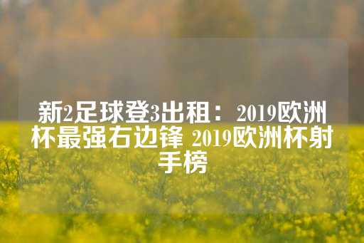 新2足球登3出租：2019欧洲杯最强右边锋 2019欧洲杯射手榜