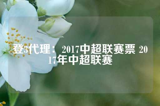 登3代理：2017中超联赛票 2017年中超联赛