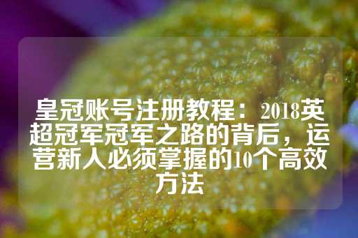 皇冠账号注册教程：2018英超冠军冠军之路的背后，运营新人必须掌握的10个高效方法