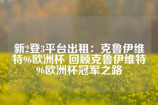 新2登3平台出租：克鲁伊维特96欧洲杯 回顾克鲁伊维特96欧洲杯冠军之路-第1张图片-皇冠信用盘出租