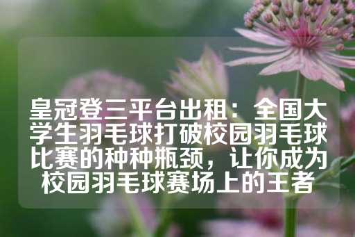 皇冠登三平台出租：全国大学生羽毛球打破校园羽毛球比赛的种种瓶颈，让你成为校园羽毛球赛场上的王者-第1张图片-皇冠信用盘出租