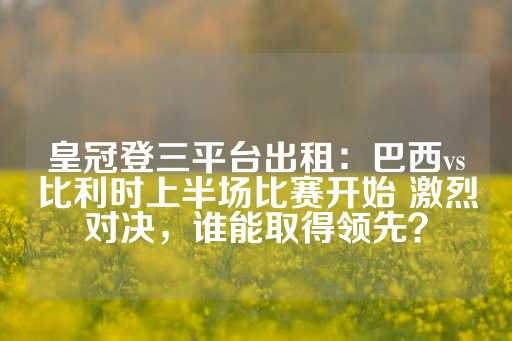 皇冠登三平台出租：巴西vs比利时上半场比赛开始 激烈对决，谁能取得领先？-第1张图片-皇冠信用盘出租