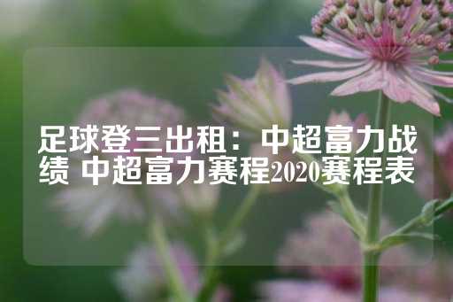 足球登三出租：中超富力战绩 中超富力赛程2020赛程表-第1张图片-皇冠信用盘出租