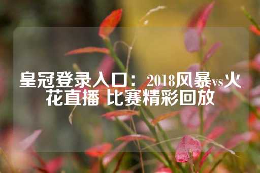 皇冠登录入口：2018风暴vs火花直播 比赛精彩回放-第1张图片-皇冠信用盘出租