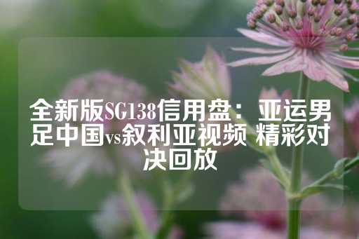 全新版SG138信用盘：亚运男足中国vs叙利亚视频 精彩对决回放